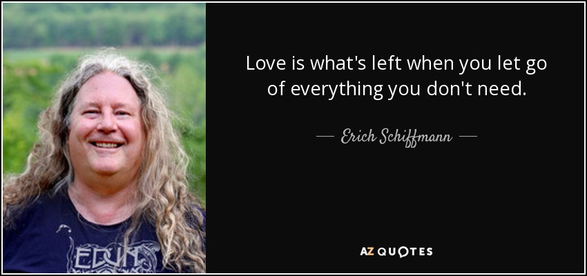Love is what's left when you let go of everything you don't need. - Erich Schiffmann