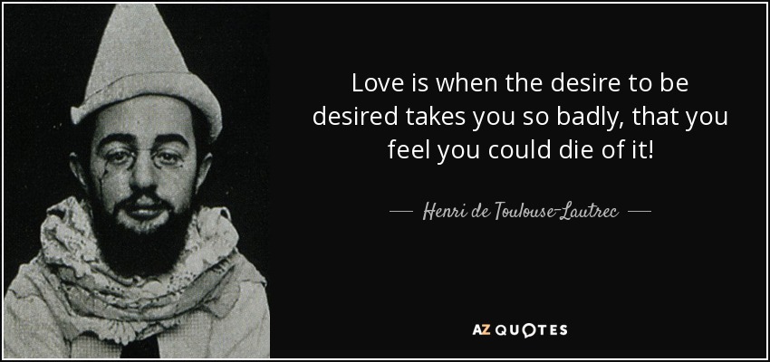 Love is when the desire to be desired takes you so badly, that you feel you could die of it! - Henri de Toulouse-Lautrec