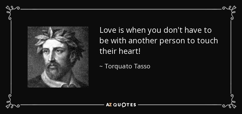 Love is when you don't have to be with another person to touch their heart! - Torquato Tasso