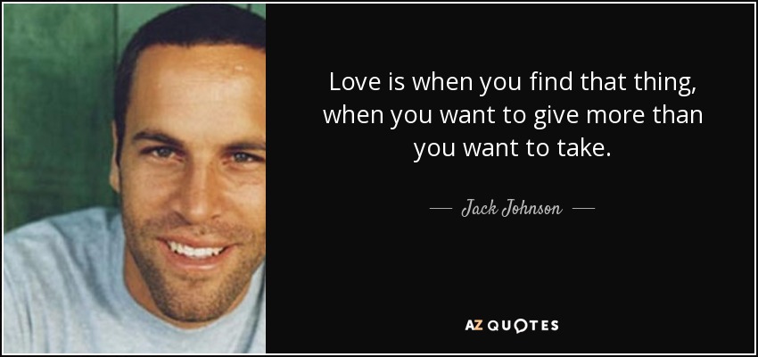 Love is when you find that thing, when you want to give more than you want to take. - Jack Johnson