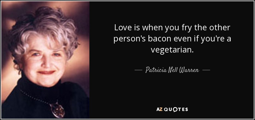Love is when you fry the other person's bacon even if you're a vegetarian. - Patricia Nell Warren
