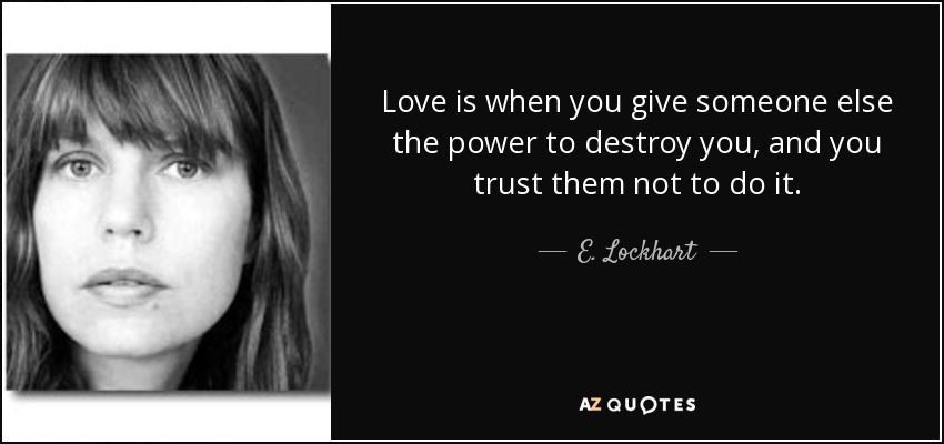 Love is when you give someone else the power to destroy you, and you trust them not to do it. - E. Lockhart