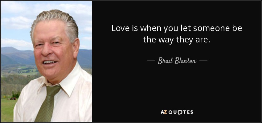 Love is when you let someone be the way they are. - Brad Blanton