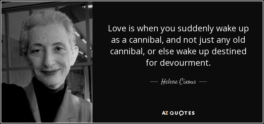 Love is when you suddenly wake up as a cannibal, and not just any old cannibal, or else wake up destined for devourment. - Helene Cixous