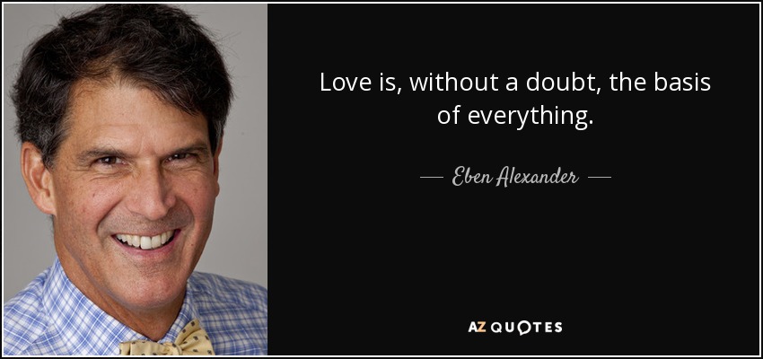 Love is, without a doubt, the basis of everything. - Eben Alexander