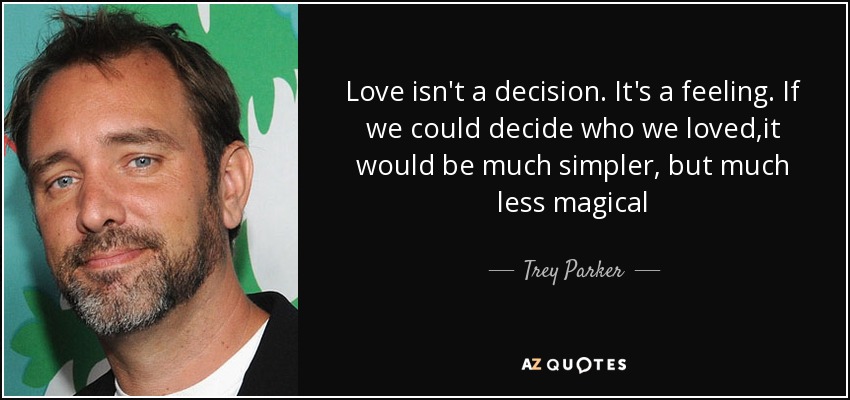 Love isn't a decision. It's a feeling. If we could decide who we loved,it would be much simpler, but much less magical - Trey Parker