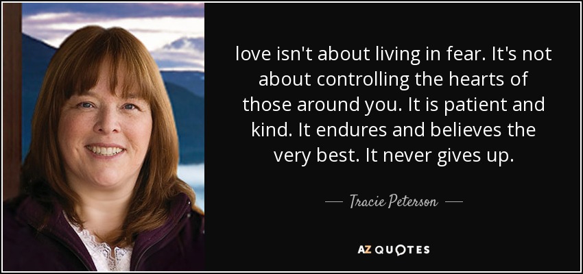 love isn't about living in fear. It's not about controlling the hearts of those around you. It is patient and kind. It endures and believes the very best. It never gives up. - Tracie Peterson