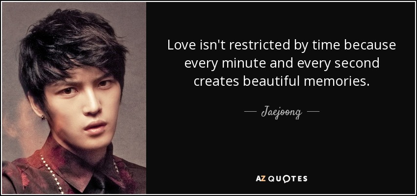Love isn't restricted by time because every minute and every second creates beautiful memories. - Jaejoong