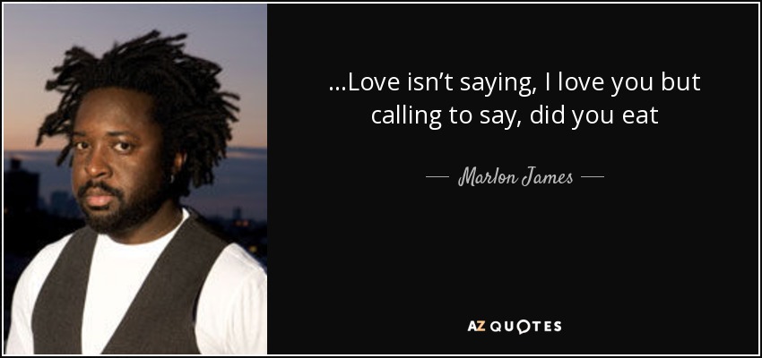 ...Love isn’t saying, I love you but calling to say, did you eat - Marlon James
