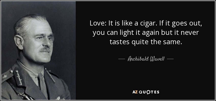 Love: It is like a cigar. If it goes out, you can light it again but it never tastes quite the same. - Archibald Wavell, 1st Earl Wavell