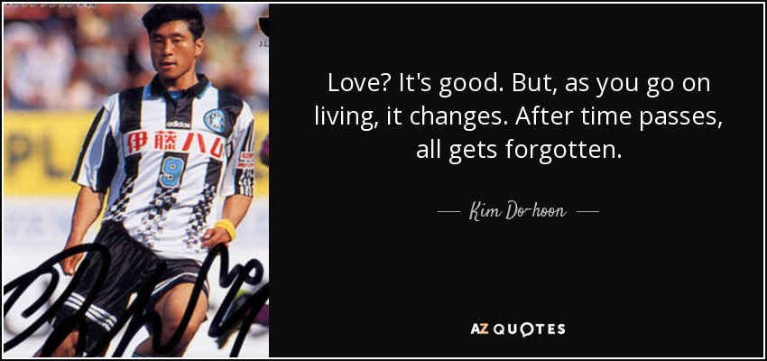 Love? It's good. But, as you go on living, it changes. After time passes, all gets forgotten. - Kim Do-hoon