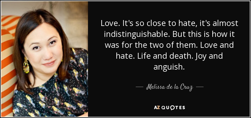 Love. It's so close to hate, it's almost indistinguishable. But this is how it was for the two of them. Love and hate. Life and death. Joy and anguish. - Melissa de la Cruz