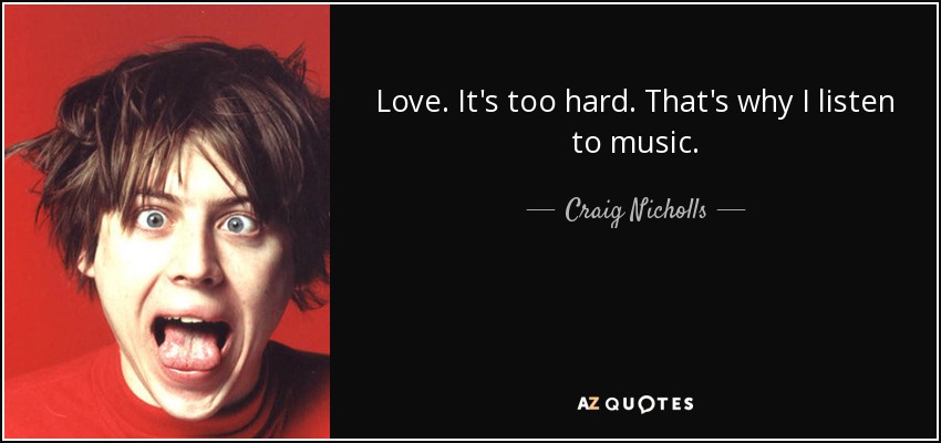 Love. It's too hard. That's why I listen to music. - Craig Nicholls