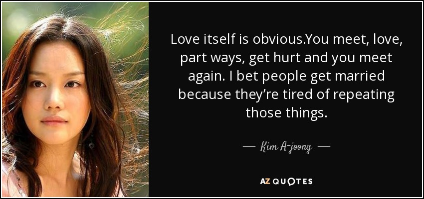 Love itself is obvious.You meet, love, part ways, get hurt and you meet again. I bet people get married because they’re tired of repeating those things. - Kim A-joong