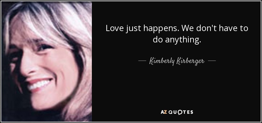 Love just happens. We don't have to do anything. - Kimberly Kirberger