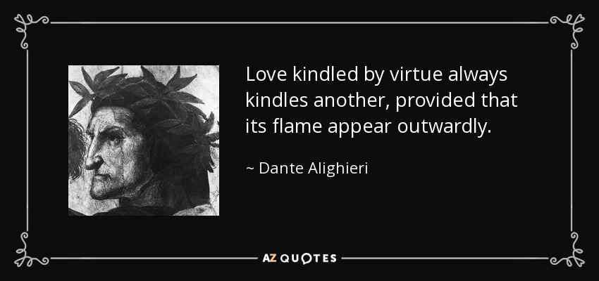 Love kindled by virtue always kindles another, provided that its flame appear outwardly. - Dante Alighieri