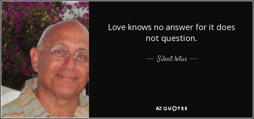 Love knows no answer for it does not question. - Silent lotus