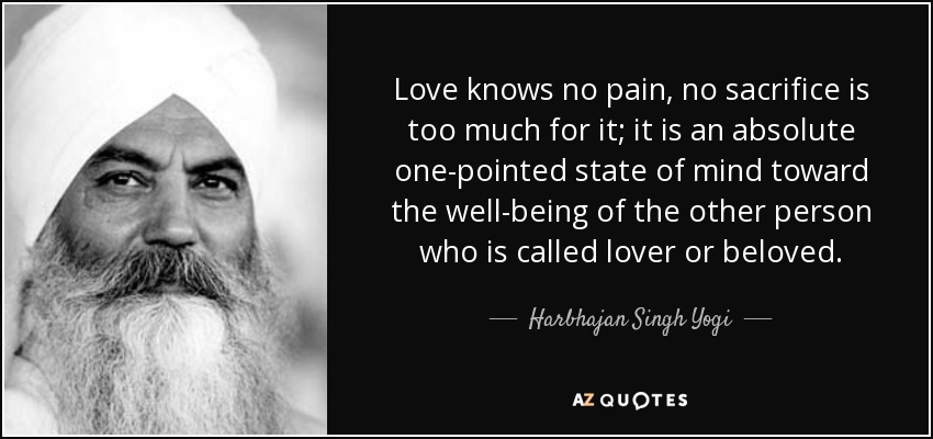 Love knows no pain, no sacrifice is too much for it; it is an absolute one-pointed state of mind toward the well-being of the other person who is called lover or beloved. - Harbhajan Singh Yogi
