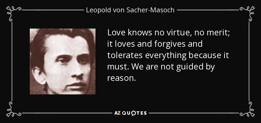Love knows no virtue, no merit; it loves and forgives and tolerates everything because it must. We are not guided by reason. - Leopold von Sacher-Masoch