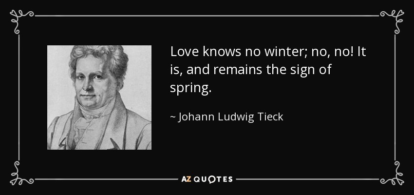 Love knows no winter; no, no! It is, and remains the sign of spring. - Johann Ludwig Tieck
