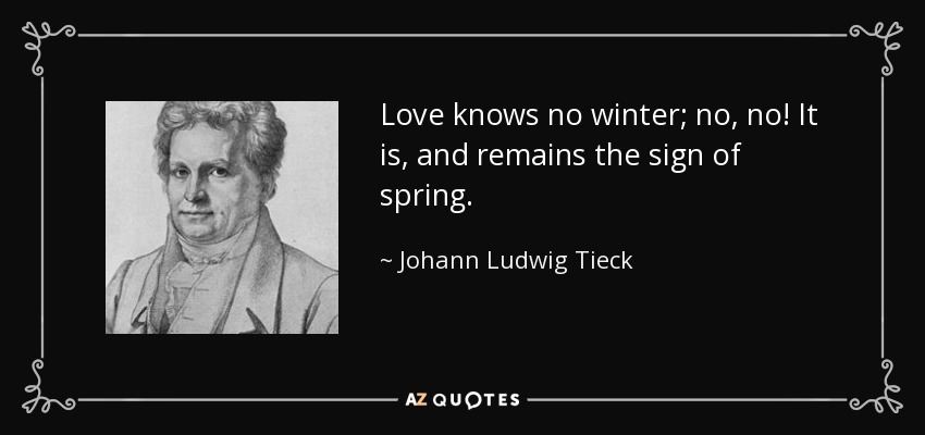 Love knows no winter; no, no! It is, and remains the sign of spring. - Johann Ludwig Tieck