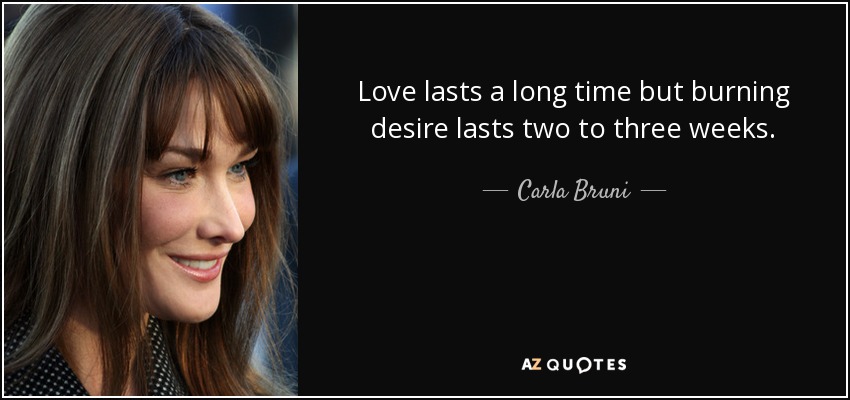 Love lasts a long time but burning desire lasts two to three weeks. - Carla Bruni