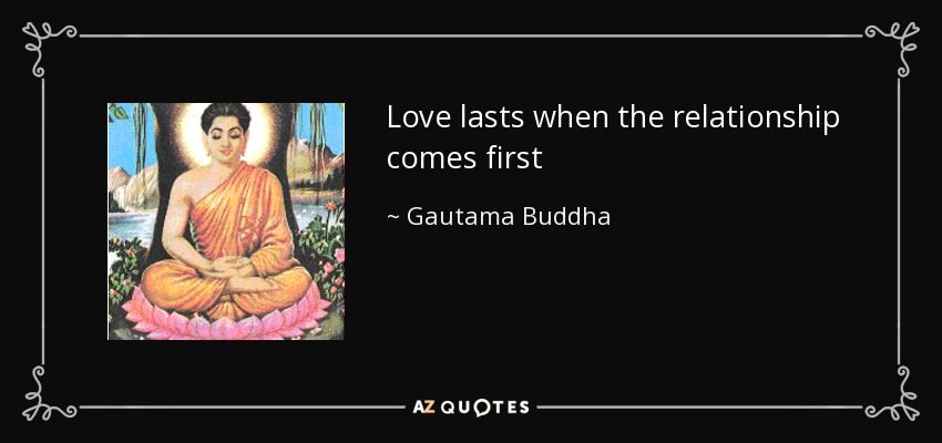 Love lasts when the relationship comes first - Gautama Buddha