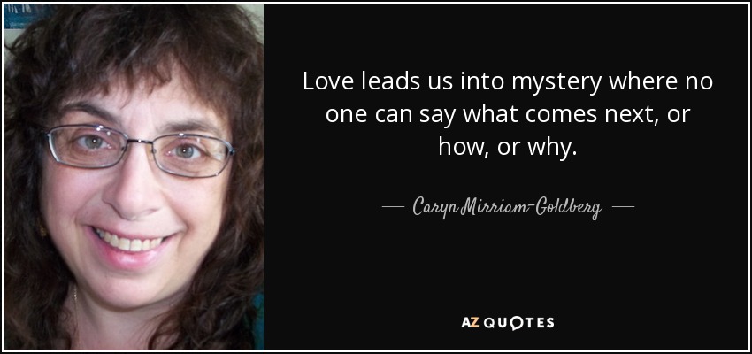 Love leads us into mystery where no one can say what comes next, or how, or why. - Caryn Mirriam-Goldberg
