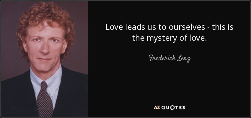 Love leads us to ourselves - this is the mystery of love. - Frederick Lenz