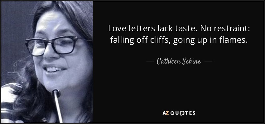 Love letters lack taste. No restraint: falling off cliffs, going up in flames. - Cathleen Schine