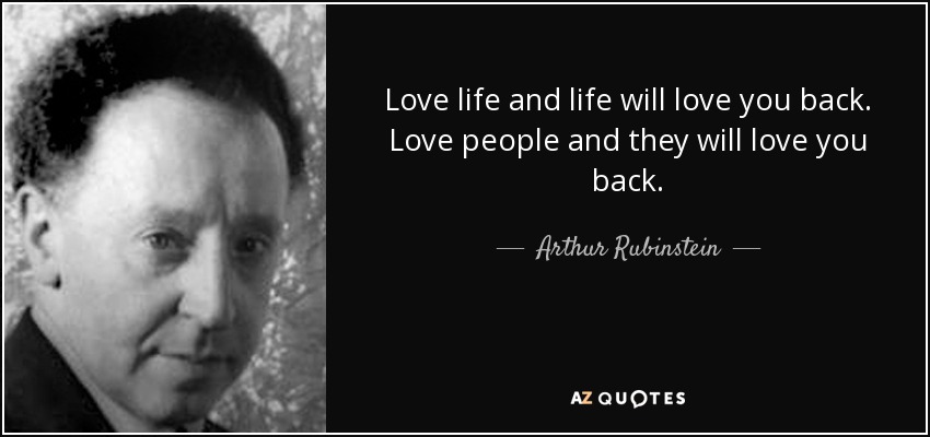 Love life and life will love you back. Love people and they will love you back. - Arthur Rubinstein