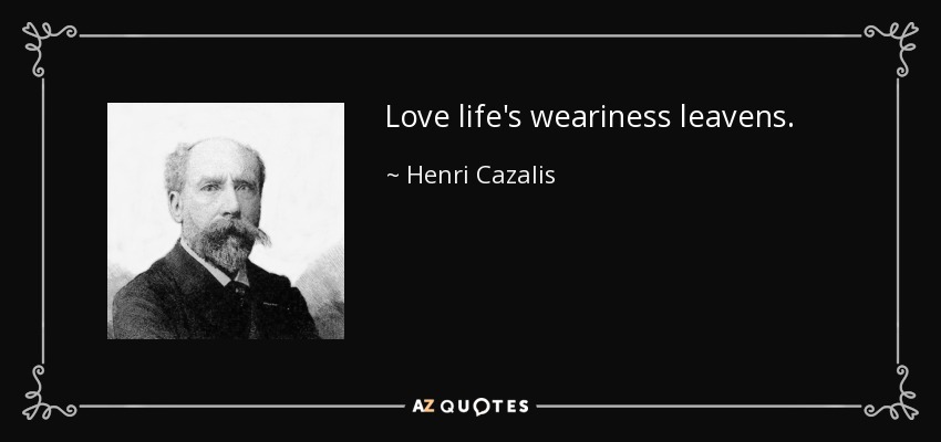 Love life's weariness leavens. - Henri Cazalis