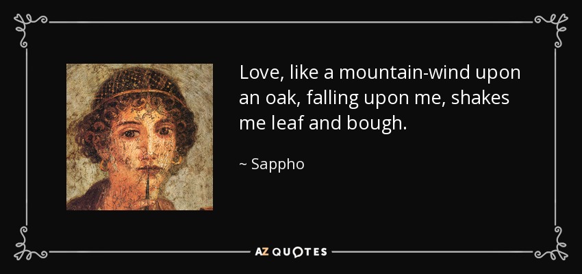Love, like a mountain-wind upon an oak, falling upon me, shakes me leaf and bough. - Sappho