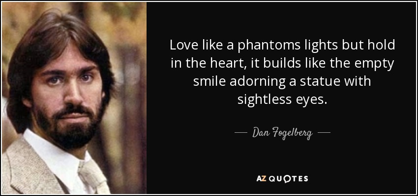 Love like a phantoms lights but hold in the heart, it builds like the empty smile adorning a statue with sightless eyes. - Dan Fogelberg