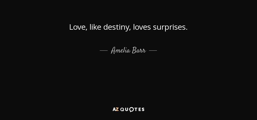 Love, like destiny, loves surprises. - Amelia Barr