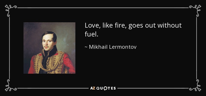 Love, like fire, goes out without fuel. - Mikhail Lermontov