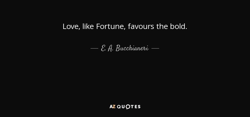 Love, like Fortune, favours the bold. - E. A. Bucchianeri