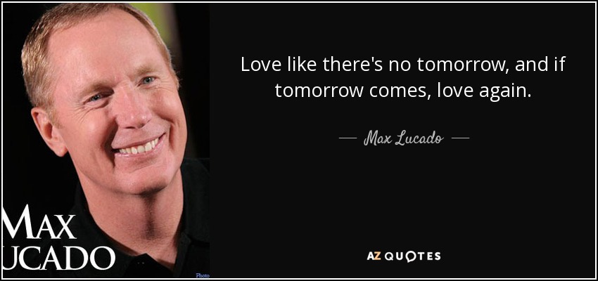 Love like there's no tomorrow, and if tomorrow comes, love again. - Max Lucado