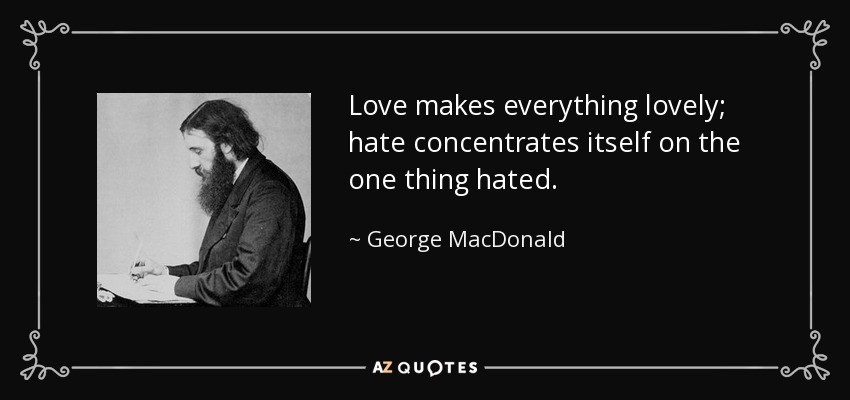Love makes everything lovely; hate concentrates itself on the one thing hated. - George MacDonald
