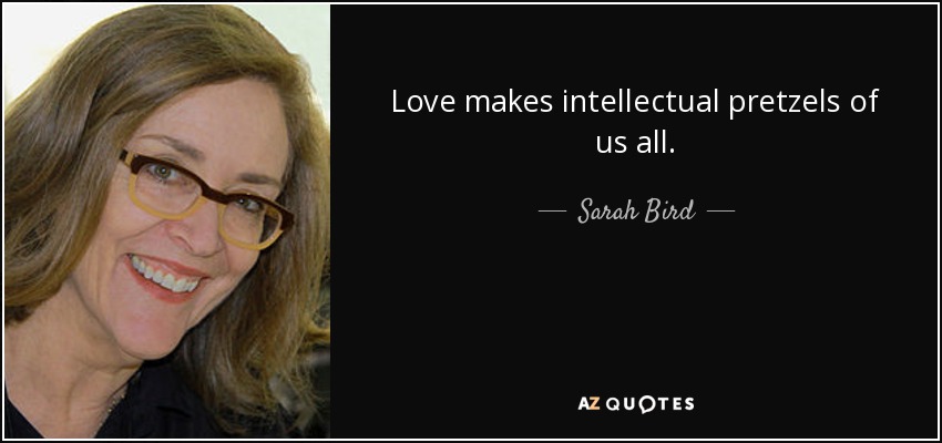 Love makes intellectual pretzels of us all. - Sarah Bird