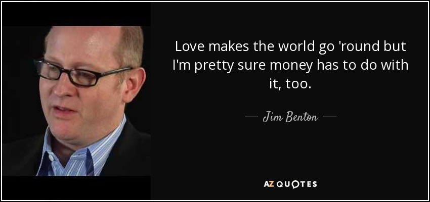 Love makes the world go 'round but I'm pretty sure money has to do with it, too. - Jim Benton