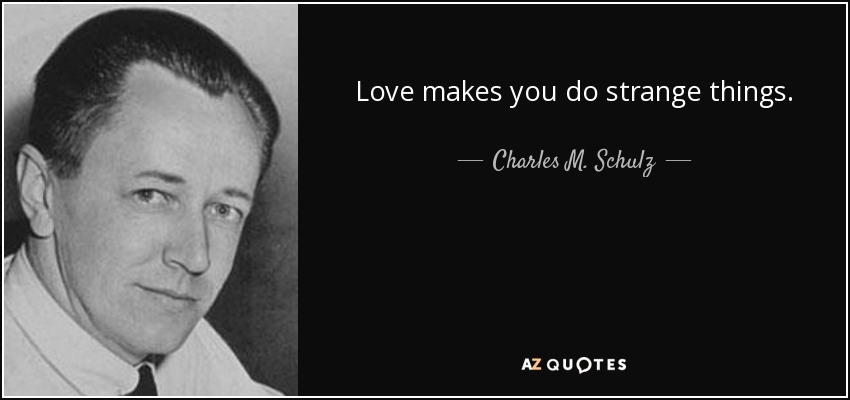 Love makes you do strange things. - Charles M. Schulz