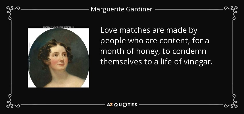 Love matches are made by people who are content, for a month of honey, to condemn themselves to a life of vinegar. - Marguerite Gardiner, Countess of Blessington