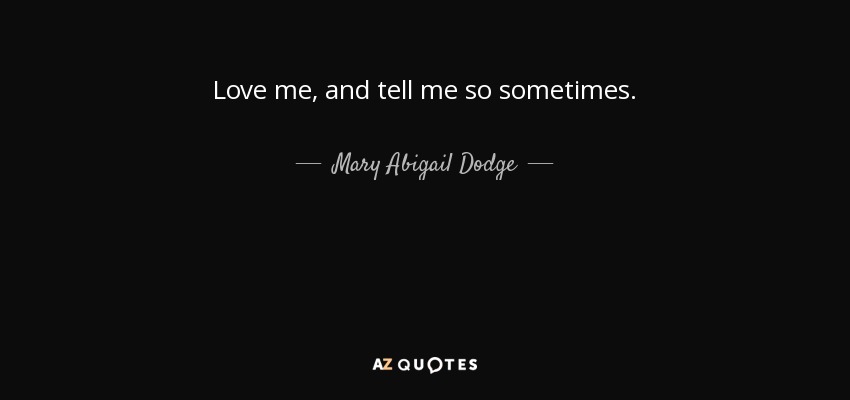 Love me, and tell me so sometimes. - Mary Abigail Dodge