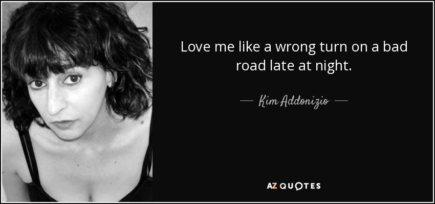 Love me like a wrong turn on a bad road late at night. - Kim Addonizio