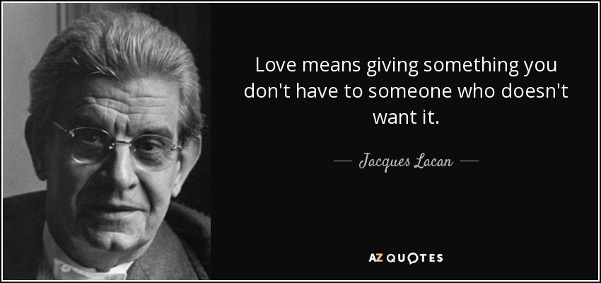 Love means giving something you don't have to someone who doesn't want it. - Jacques Lacan