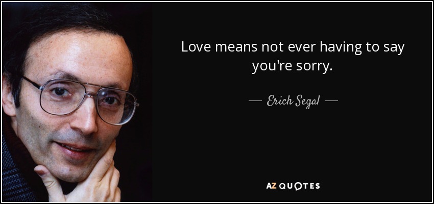 Love means not ever having to say you're sorry. - Erich Segal