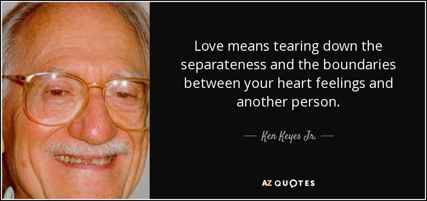 Love means tearing down the separateness and the boundaries between your heart feelings and another person. - Ken Keyes Jr.
