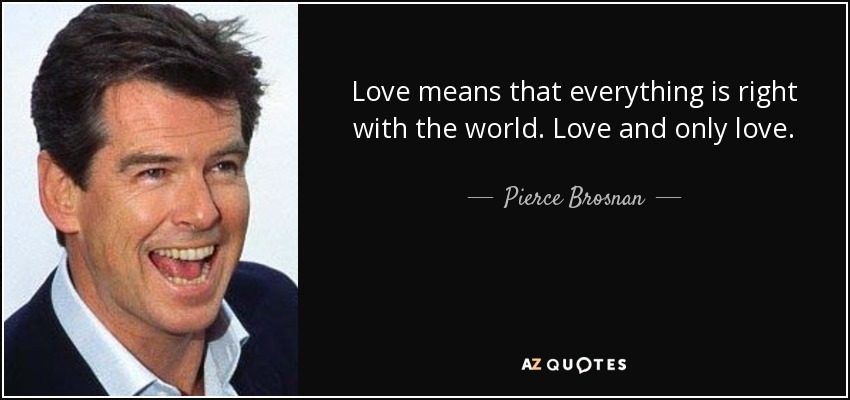 Love means that everything is right with the world. Love and only love. - Pierce Brosnan