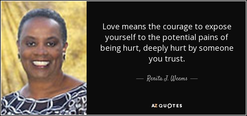 Love means the courage to expose yourself to the potential pains of being hurt, deeply hurt by someone you trust. - Renita J. Weems